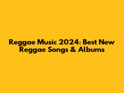 Reggae Music 2024: Best New Reggae Songs & Albums