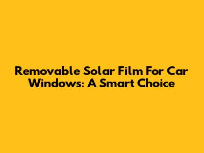 Removable Solar Film For Car Windows: A Smart Choice