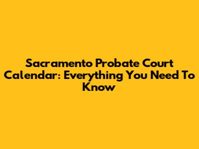 Sacramento Probate Court Calendar: Everything You Need To Know