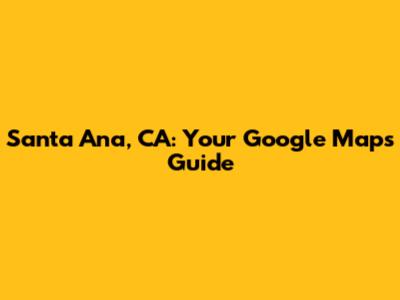Santa Ana, CA: Your Google Maps Guide