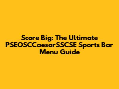 Score Big: The Ultimate PSEOSCCaesarSSCSE Sports Bar Menu Guide