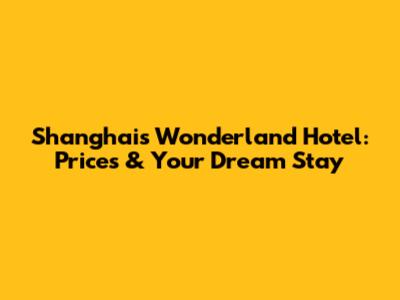 Shanghai's Wonderland Hotel: Prices & Your Dream Stay
