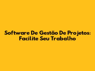 Software De Gestão De Projetos: Facilite Seu Trabalho