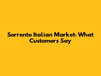 Sorrento Italian Market: What Customers Say