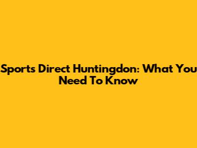 Sports Direct Huntingdon: What You Need To Know
