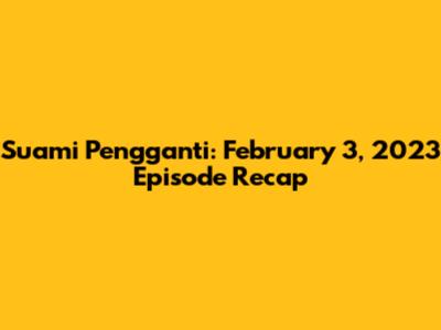 Suami Pengganti: February 3, 2023 Episode Recap