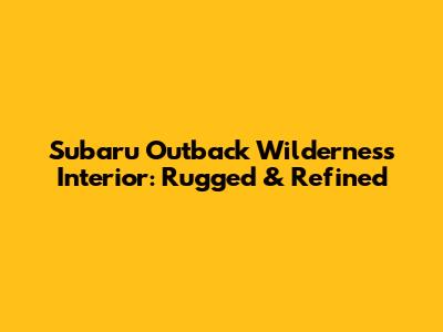 Subaru Outback Wilderness Interior: Rugged & Refined