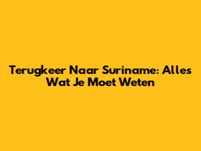 Terugkeer Naar Suriname: Alles Wat Je Moet Weten