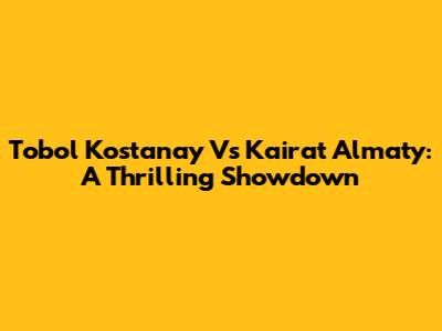 Tobol Kostanay Vs Kairat Almaty: A Thrilling Showdown