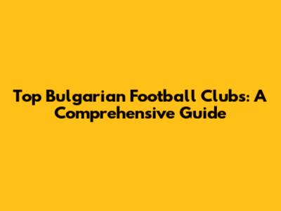 Top Bulgarian Football Clubs: A Comprehensive Guide