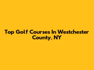 Top Golf Courses In Westchester County, NY