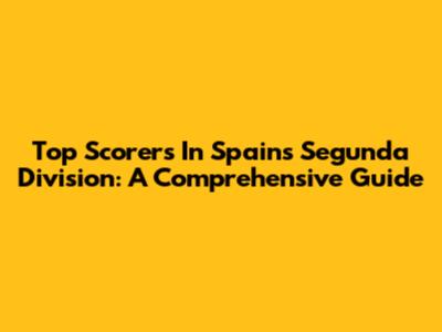 Top Scorers In Spain's Segunda Division: A Comprehensive Guide