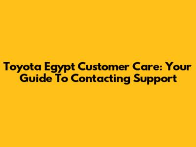 Toyota Egypt Customer Care: Your Guide To Contacting Support