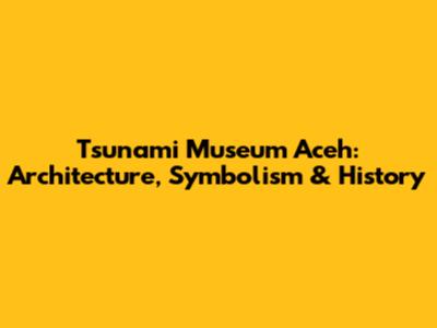 Tsunami Museum Aceh: Architecture, Symbolism & History