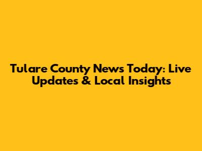 Tulare County News Today: Live Updates & Local Insights