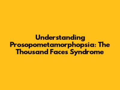 Understanding Prosopometamorphopsia: The Thousand Faces Syndrome