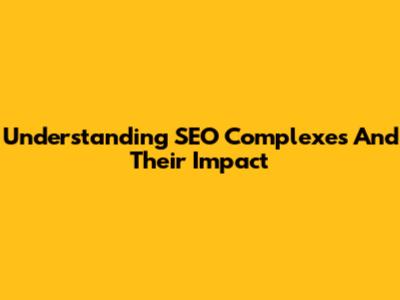 Understanding SEO Complexes And Their Impact