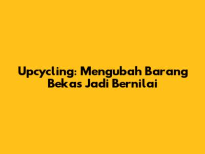 Upcycling: Mengubah Barang Bekas Jadi Bernilai