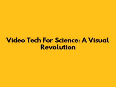 Video Tech For Science: A Visual Revolution