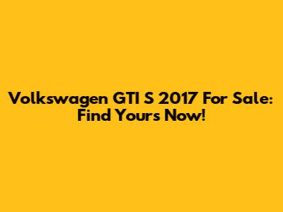 Volkswagen GTI S 2017 For Sale: Find Yours Now!