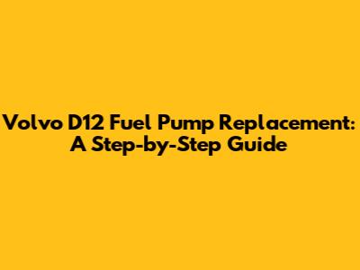 Volvo D12 Fuel Pump Replacement: A Step-by-Step Guide