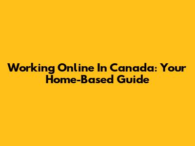 Working Online In Canada: Your Home-Based Guide