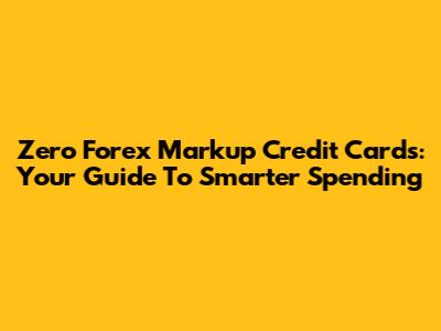 Zero Forex Markup Credit Cards: Your Guide To Smarter Spending